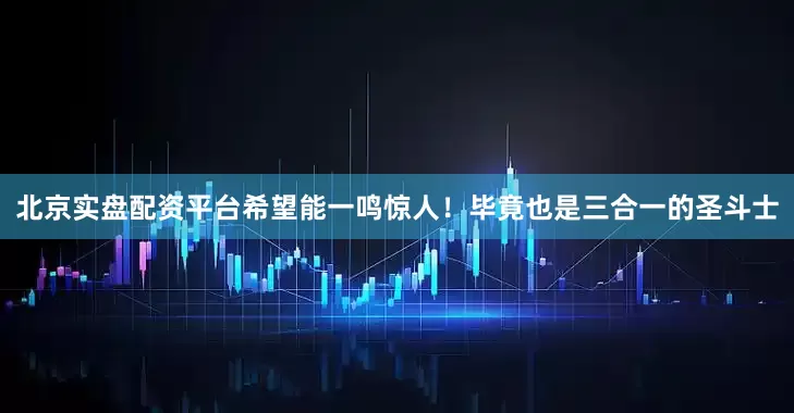 北京实盘配资平台希望能一鸣惊人！毕竟也是三合一的圣斗士