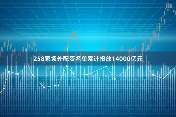 258家场外配资名单累计投放14000亿元