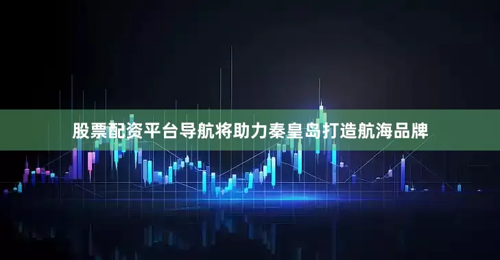 股票配资平台导航将助力秦皇岛打造航海品牌