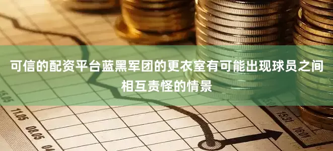 可信的配资平台蓝黑军团的更衣室有可能出现球员之间相互责怪的情景