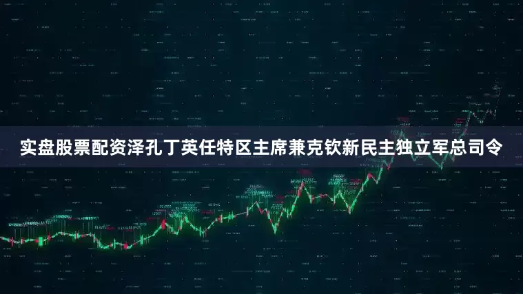 实盘股票配资泽孔丁英任特区主席兼克钦新民主独立军总司令