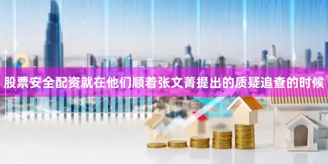 股票安全配资就在他们顺着张文菁提出的质疑追查的时候