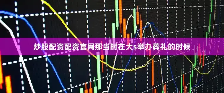 炒股配资配资官网那当时在大s举办葬礼的时候