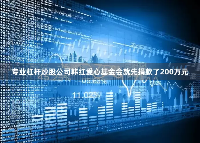 专业杠杆炒股公司韩红爱心基金会就先捐款了200万元