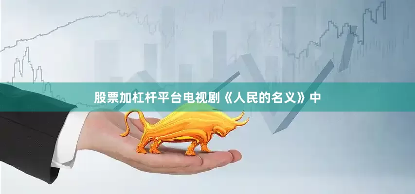 股票加杠杆平台电视剧《人民的名义》中