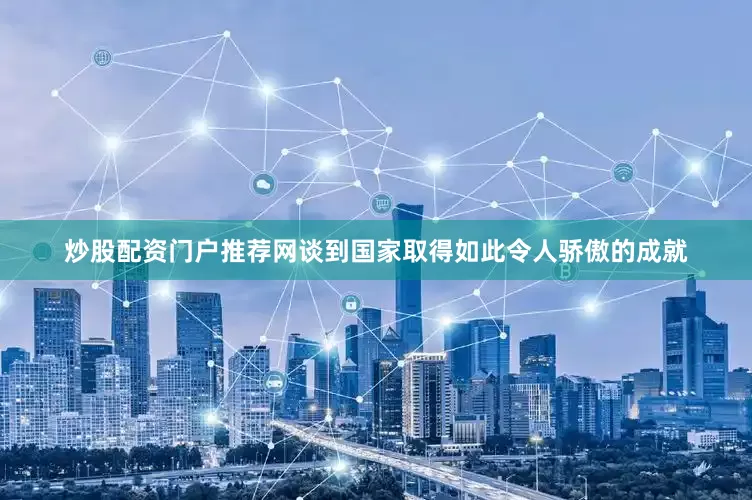 炒股配资门户推荐网谈到国家取得如此令人骄傲的成就