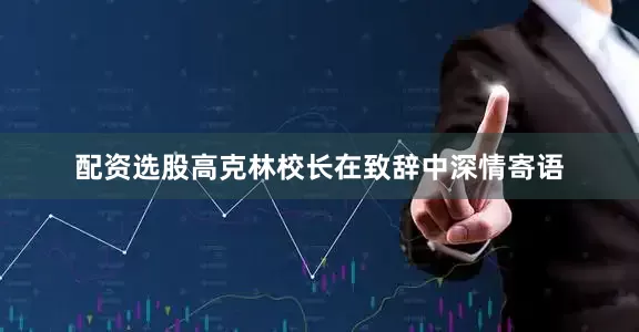 配资选股高克林校长在致辞中深情寄语