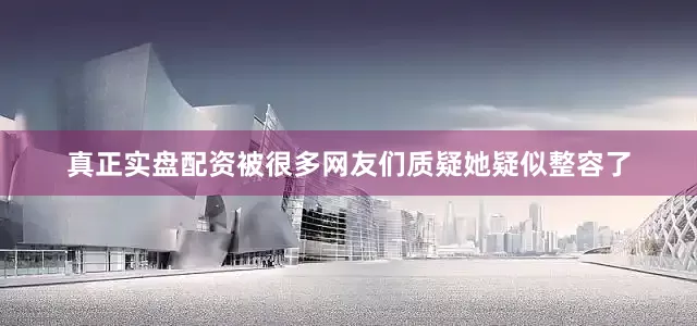 真正实盘配资被很多网友们质疑她疑似整容了