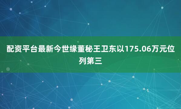 配资平台最新今世缘董秘王卫东以175.06万元位列第三