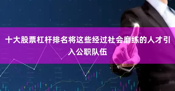 十大股票杠杆排名将这些经过社会磨练的人才引入公职队伍