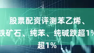 股票配资评测苯乙烯、铁矿石、纯苯、纯碱跌超1%