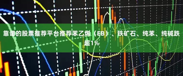 靠谱的股票推荐平台推荐苯乙烯（EB）、铁矿石、纯苯、纯碱跌超1%