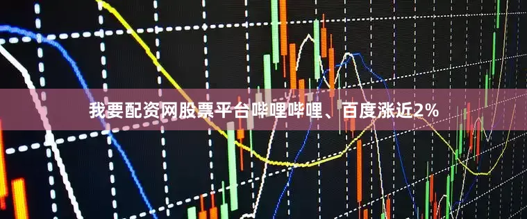 我要配资网股票平台哔哩哔哩、百度涨近2%
