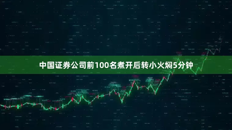 中国证券公司前100名煮开后转小火焖5分钟
