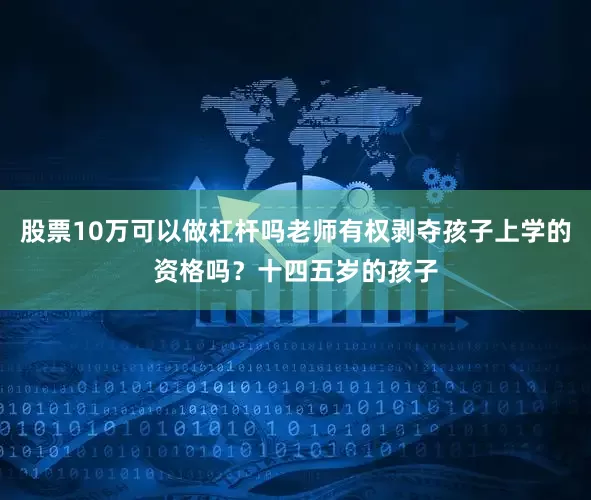 股票10万可以做杠杆吗老师有权剥夺孩子上学的资格吗？十四五岁的孩子